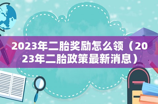 2023年二胎獎(jiǎng)勵(lì)怎么領(lǐng)（2023年二胎政策最新消息）