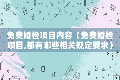 免費婚檢項目內容（免費婚檢項目,都有哪些相關規(guī)定要求）