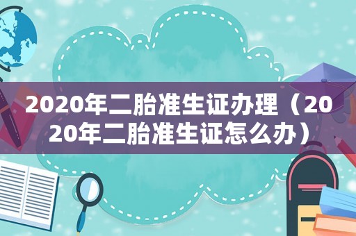 2020年二胎準(zhǔn)生證辦理（2020年二胎準(zhǔn)生證怎么辦）