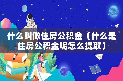 什么叫做住房公積金（什么是住房公積金呢怎么提取）