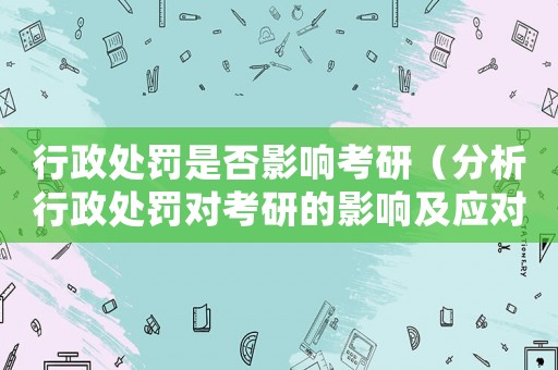 行政處罰是否影響考研（分析行政處罰對考研的影響及應(yīng)對方法）