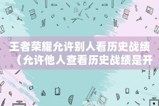 王者榮耀允許別人看歷史戰(zhàn)績（允許他人查看歷史戰(zhàn)績是開還是關(guān)）
