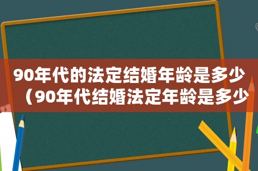 90年代的法定結(jié)婚年齡是多少（90年代結(jié)婚法定年齡是多少）
