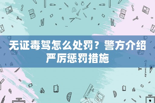 無證毒駕怎么處罰？警方介紹嚴(yán)厲懲罰措施