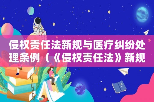 侵權(quán)責任法新規(guī)與醫(yī)療糾紛處理條例（《侵權(quán)責任法》新規(guī)與醫(yī)療糾紛處理）