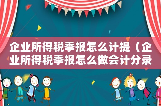 企業(yè)所得稅季報怎么計提（企業(yè)所得稅季報怎么做會計分錄）