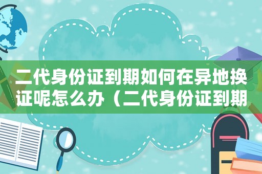 二代身份證到期如何在異地?fù)Q證呢怎么辦（二代身份證到期如何在異地?fù)Q證呢）