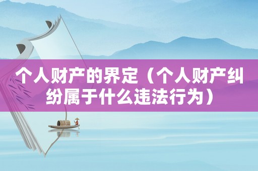 個(gè)人財(cái)產(chǎn)的界定（個(gè)人財(cái)產(chǎn)糾紛屬于什么違法行為）