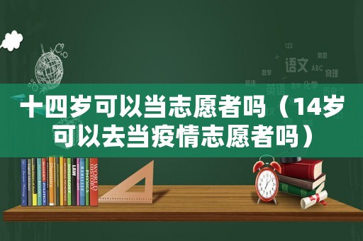 十四歲可以當(dāng)志愿者嗎（14歲可以去當(dāng)疫情志愿者嗎）
