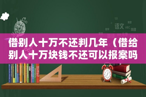 借別人十萬不還判幾年（借給別人十萬塊錢不還可以報(bào)案嗎）