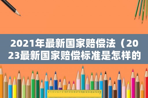 2021年最新國家賠償法（2023最新國家賠償標準是怎樣的呀）