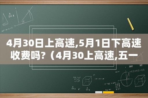 4月30日上高速,5月1日下高速收費嗎?（4月30上高速,五一下高速免費嗎）