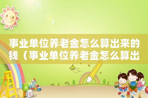 事業(yè)單位養(yǎng)老金怎么算出來(lái)的錢(qián)（事業(yè)單位養(yǎng)老金怎么算出來(lái)的）