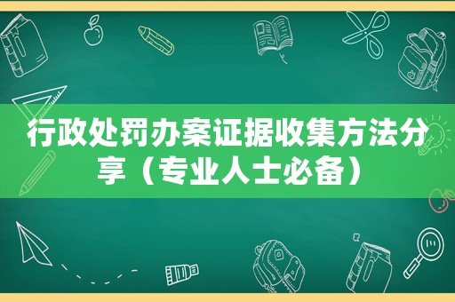 行政處罰辦案證據(jù)收集方法分享（專業(yè)人士必備）