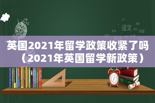 英國(guó)2021年留學(xué)政策收緊了嗎（2021年英國(guó)留學(xué)新政策）