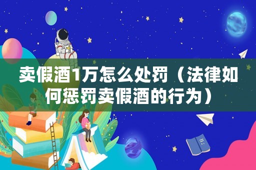 賣假酒1萬怎么處罰（法律如何懲罰賣假酒的行為）