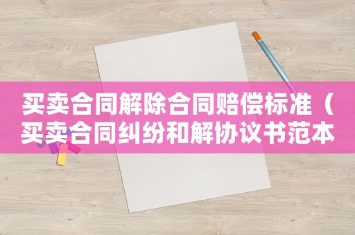 買賣合同解除合同賠償標(biāo)準(zhǔn)（買賣合同糾紛和解協(xié)議書范本）