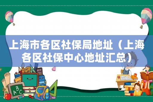 上海市各區(qū)社保局地址（上海各區(qū)社保中心地址匯總）