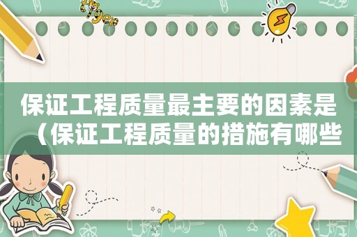 保證工程質(zhì)量最主要的因素是（保證工程質(zhì)量的措施有哪些內(nèi)容）