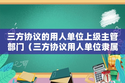 三方協(xié)議的用人單位上級(jí)主管部門（三方協(xié)議用人單位隸屬部門）