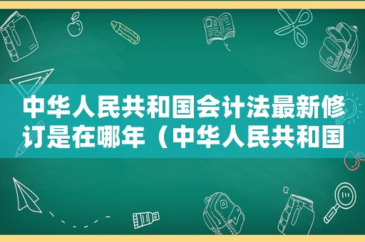 中華人民共和國會計(jì)法最新修訂是在哪年（中華人民共和國會計(jì)法最新修訂）