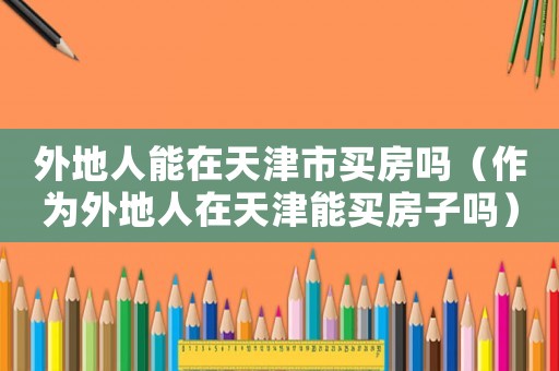 外地人能在天津市買房嗎（作為外地人在天津能買房子嗎）