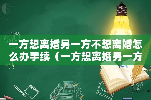 一方想離婚另一方不想離婚怎么辦手續(xù)（一方想離婚另一方不想離婚怎么辦）