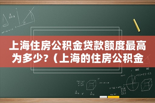 上海住房公積金貸款額度最高為多少?（上海的住房公積金貸款的額度是多少啊）