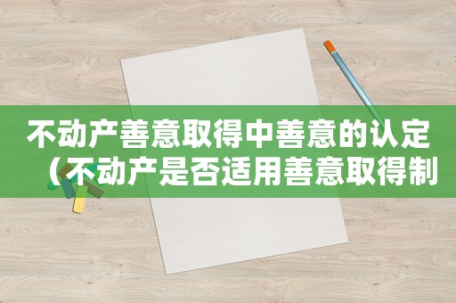 不動(dòng)產(chǎn)善意取得中善意的認(rèn)定（不動(dòng)產(chǎn)是否適用善意取得制度）