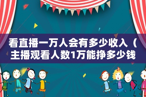 看直播一萬人會有多少收入（主播觀看人數(shù)1萬能掙多少錢）