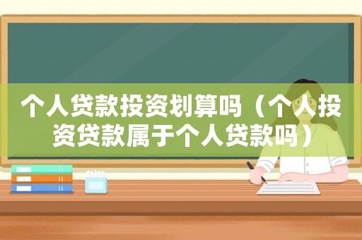 個(gè)人貸款投資劃算嗎（個(gè)人投資貸款屬于個(gè)人貸款嗎）
