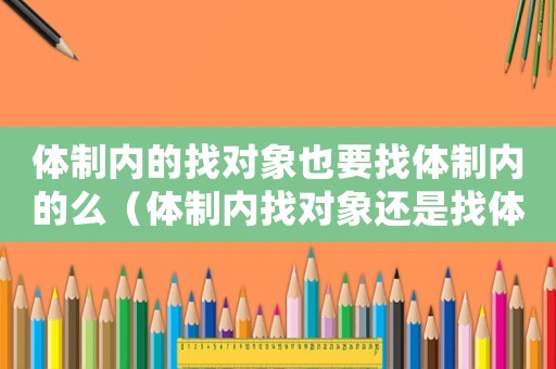 體制內(nèi)的找對象也要找體制內(nèi)的么（體制內(nèi)找對象還是找體制內(nèi)嗎）