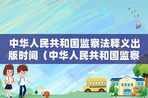 中華人民共和國監(jiān)察法釋義出版時間（中華人民共和國監(jiān)察法及釋義）