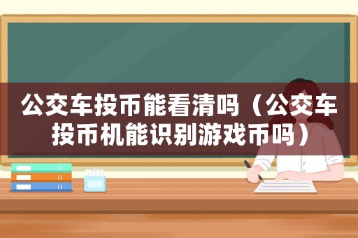 公交車投幣能看清嗎（公交車投幣機(jī)能識別游戲幣嗎）