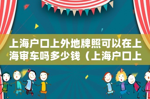 上海戶口上外地牌照可以在上海審車(chē)嗎多少錢(qián)（上海戶口上外地牌照可以在上海審車(chē)嗎）