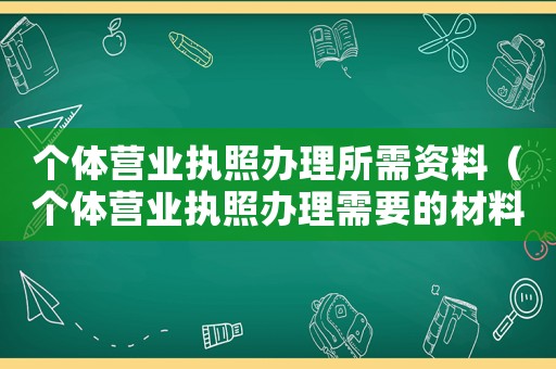個體營業(yè)執(zhí)照辦理所需資料（個體營業(yè)執(zhí)照辦理需要的材料）