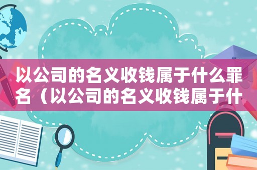 以公司的名義收錢(qián)屬于什么罪名（以公司的名義收錢(qián)屬于什么罪）