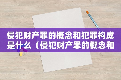 侵犯財產(chǎn)罪的概念和犯罪構成是什么（侵犯財產(chǎn)罪的概念和犯罪構成）