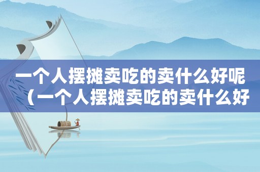 一個(gè)人擺攤賣(mài)吃的賣(mài)什么好呢（一個(gè)人擺攤賣(mài)吃的賣(mài)什么好）
