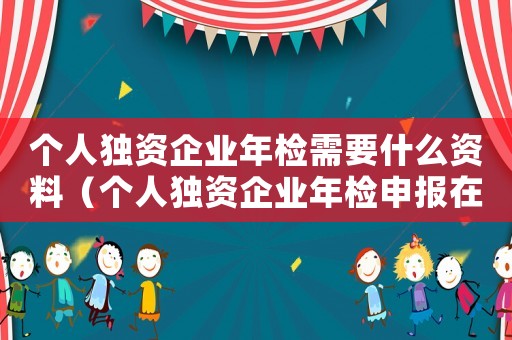 個人獨資企業(yè)年檢需要什么資料（個人獨資企業(yè)年檢申報在哪個網(wǎng)）