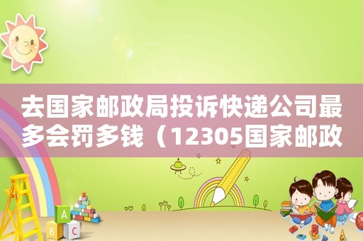 去國家郵政局投訴快遞公司最多會罰多錢（12305國家郵政局投訴快遞公司理賠）