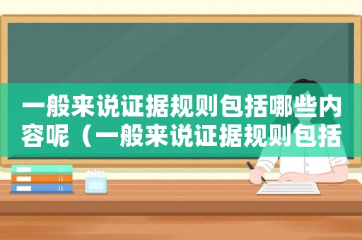 一般來說證據(jù)規(guī)則包括哪些內(nèi)容呢（一般來說證據(jù)規(guī)則包括哪些內(nèi)容）