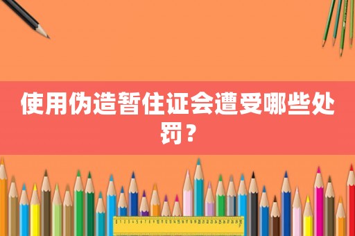 使用偽造暫住證會遭受哪些處罰？