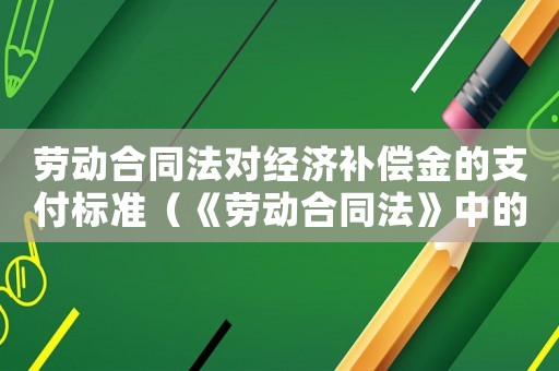 勞動(dòng)合同法對(duì)經(jīng)濟(jì)補(bǔ)償金的支付標(biāo)準(zhǔn)（《勞動(dòng)合同法》中的經(jīng)濟(jì)補(bǔ)償標(biāo)準(zhǔn)包括）