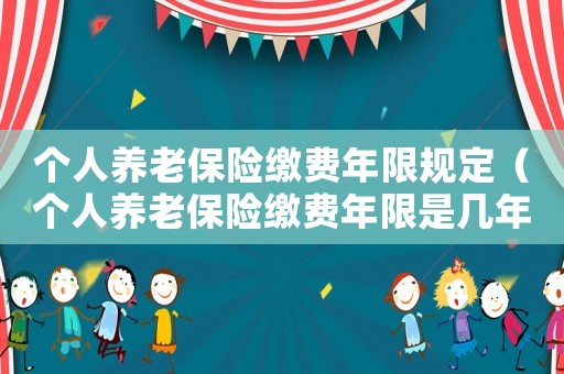 個人養(yǎng)老保險繳費年限規(guī)定（個人養(yǎng)老保險繳費年限是幾年內(nèi)）