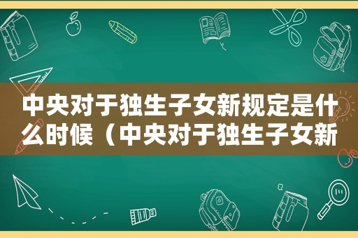 中央對(duì)于獨(dú)生子女新規(guī)定是什么時(shí)候（中央對(duì)于獨(dú)生子女新規(guī)定是什么）