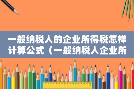 一般納稅人的企業(yè)所得稅怎樣計(jì)算公式（一般納稅人企業(yè)所得稅計(jì)算公式）