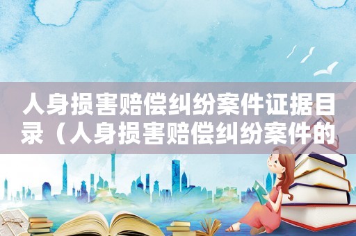 人身?yè)p害賠償糾紛案件證據(jù)目錄（人身?yè)p害賠償糾紛案件的證據(jù)）