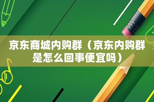 京東商城內(nèi)購群（京東內(nèi)購群是怎么回事便宜嗎）