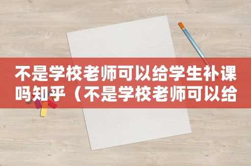 不是學(xué)校老師可以給學(xué)生補(bǔ)課嗎知乎（不是學(xué)校老師可以給學(xué)生補(bǔ)課嗎）